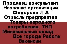 Продавец-консультант › Название организации ­ Федорова Л.А › Отрасль предприятия ­ Товары народного потребления (ТНП) › Минимальный оклад ­ 15 000 - Все города Работа » Вакансии   . Московская обл.,Электрогорск г.